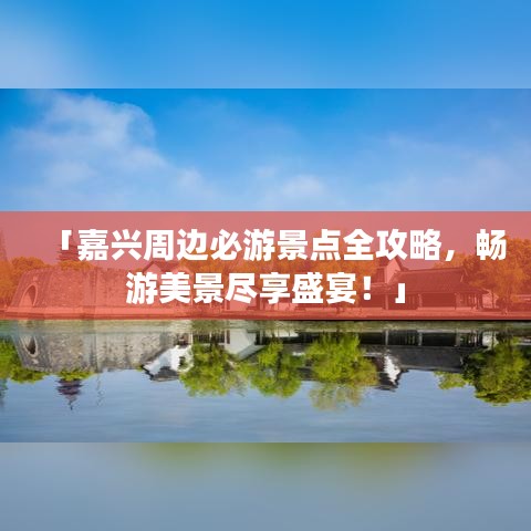 「嘉兴周边必游景点全攻略，畅游美景尽享盛宴！」