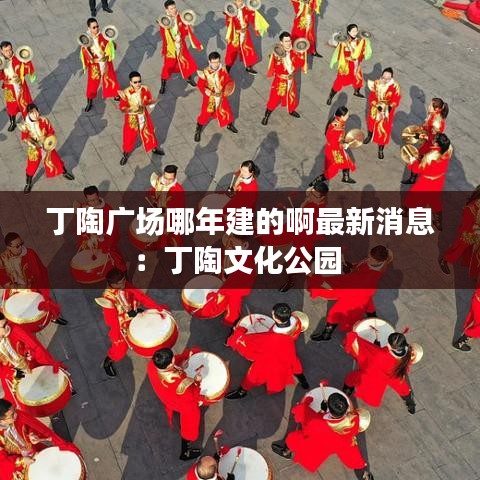 丁陶广场哪年建的啊最新消息：丁陶文化公园 