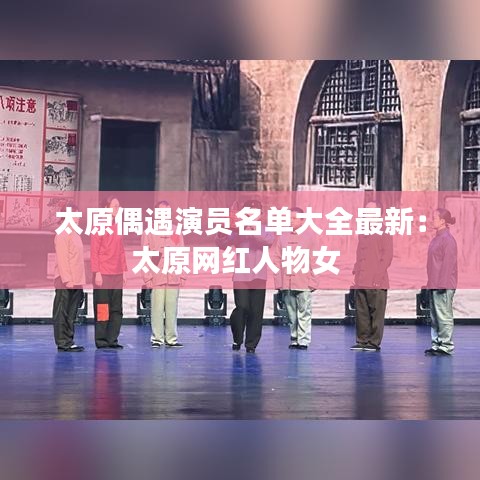 太原偶遇演员名单大全最新：太原网红人物女 