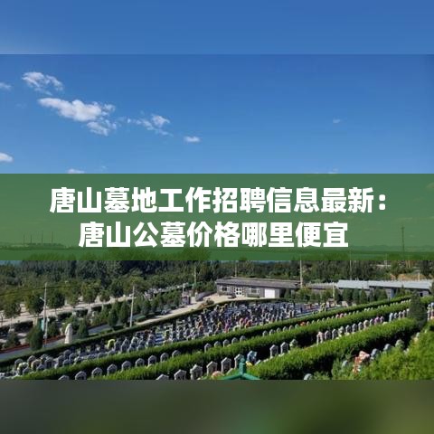 唐山墓地工作招聘信息最新：唐山公墓价格哪里便宜 