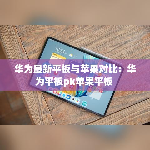 华为最新平板与苹果对比：华为平板pk苹果平板 