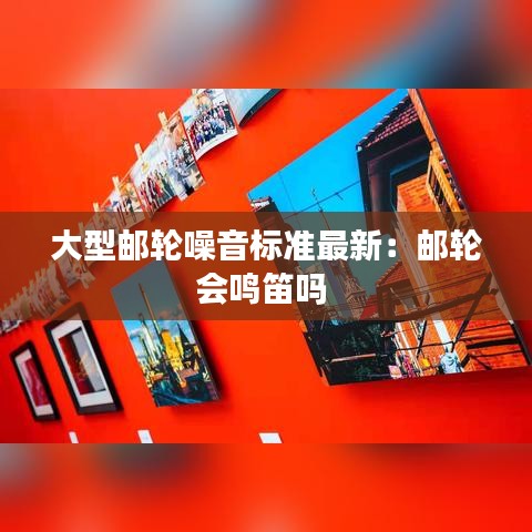 大型邮轮噪音标准最新：邮轮会鸣笛吗 