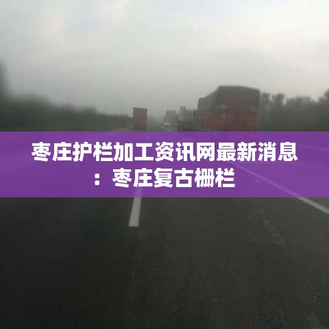 枣庄护栏加工资讯网最新消息：枣庄复古栅栏 
