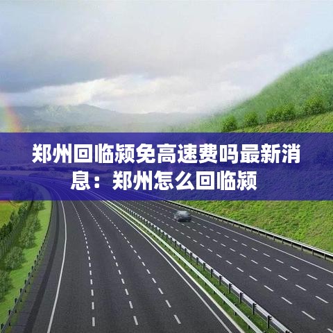 郑州回临颍免高速费吗最新消息：郑州怎么回临颍 