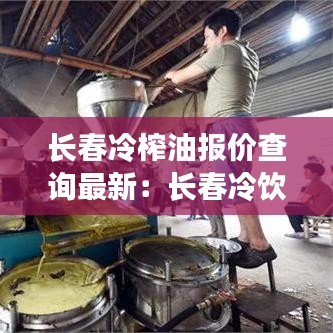 长春冷榨油报价查询最新：长春冷饮批发市场在哪里 