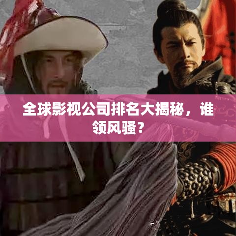 全球影视公司排名大揭秘，谁领风骚？