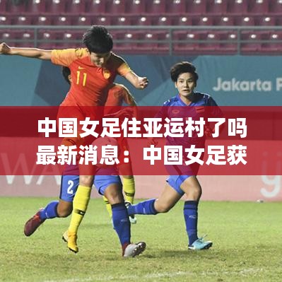 中国女足住亚运村了吗最新消息：中国女足获得过亚运会冠军吗 