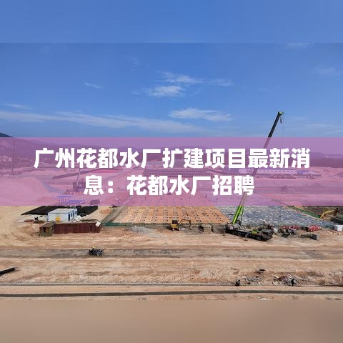 广州花都水厂扩建项目最新消息：花都水厂招聘 