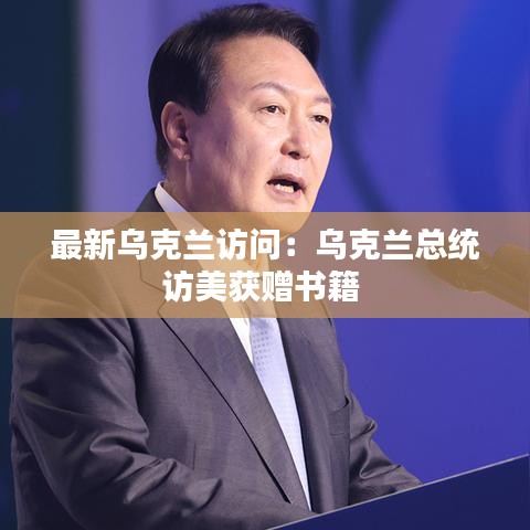 最新乌克兰访问：乌克兰总统访美获赠书籍 