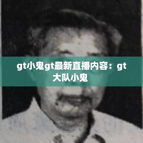 gt小鬼gt最新直播内容：gt大队小鬼 