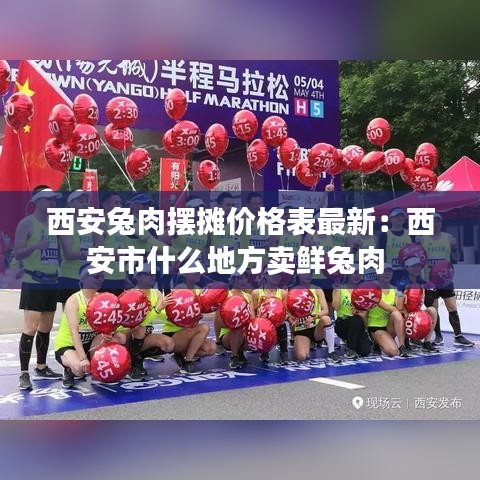 西安兔肉摆摊价格表最新：西安市什么地方卖鲜兔肉 