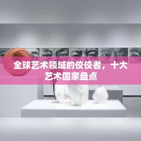 全球艺术领域的佼佼者，十大艺术国家盘点