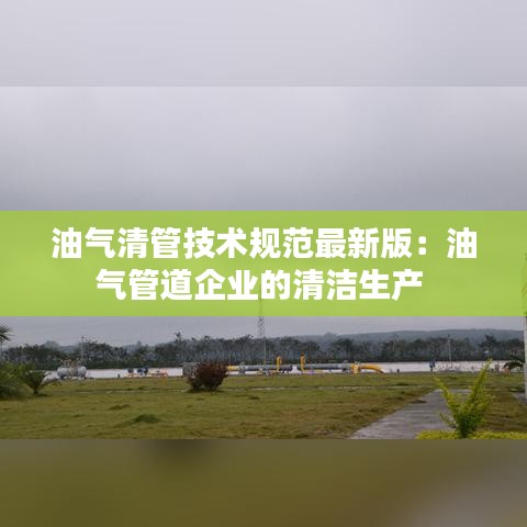 油气清管技术规范最新版：油气管道企业的清洁生产 