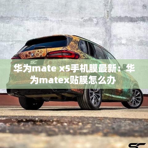 华为mate x5手机膜最新：华为matex贴膜怎么办 