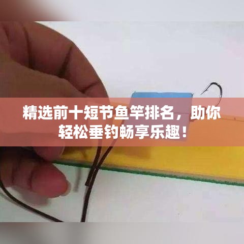 精选前十短节鱼竿排名，助你轻松垂钓畅享乐趣！