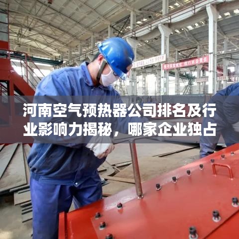 河南空气预热器公司排名及行业影响力揭秘，哪家企业独占鳌头？