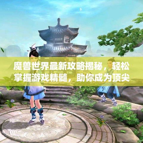 魔兽世界最新攻略揭秘，轻松掌握游戏精髓，助你成为顶尖玩家