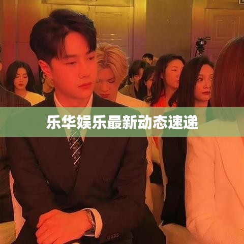 乐华娱乐最新动态速递
