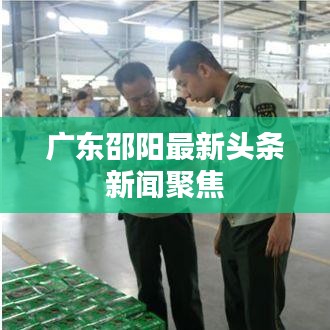 广东邵阳最新头条新闻聚焦