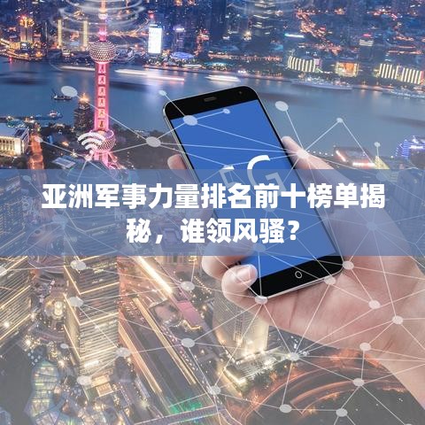 亚洲军事力量排名前十榜单揭秘，谁领风骚？