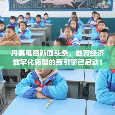 丹寨电商新闻头条，地方经济数字化转型的新引擎已启动！