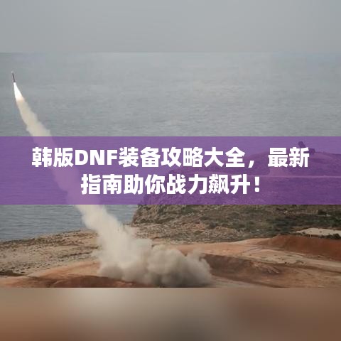 韩版DNF装备攻略大全，最新指南助你战力飙升！