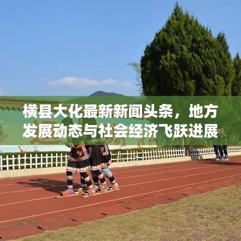 横县大化最新新闻头条，地方发展动态与社会经济飞跃进展
