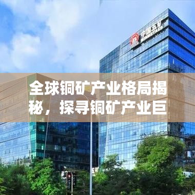 全球铜矿产业格局揭秘，探寻铜矿产业巨头与全球排名榜单