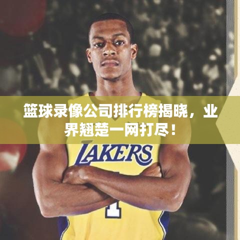 篮球录像公司排行榜揭晓，业界翘楚一网打尽！
