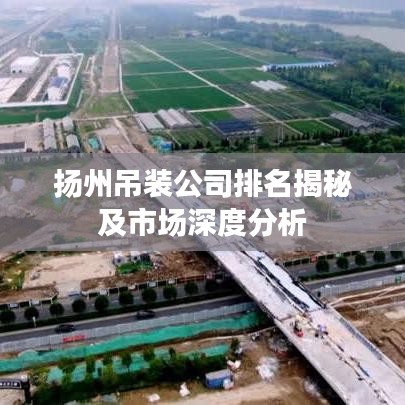 扬州吊装公司排名揭秘及市场深度分析