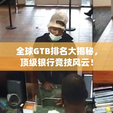 全球GTB排名大揭秘，顶级银行竞技风云！
