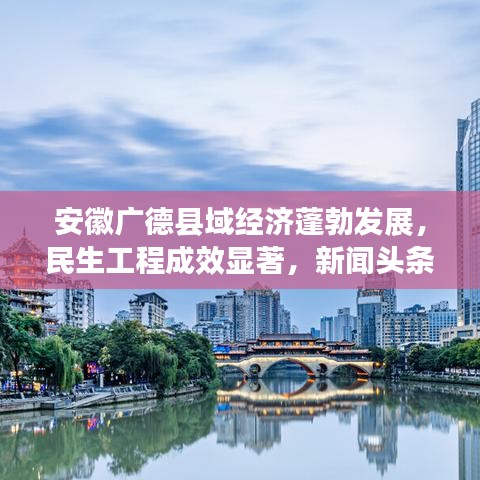 安徽广德县域经济蓬勃发展，民生工程成效显著，新闻头条报道