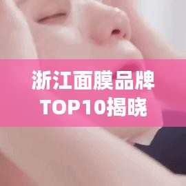 浙江面膜品牌TOP10揭晓，最受欢迎的浙江制造面膜品牌解读