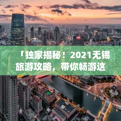 「独家揭秘！2021无锡旅游攻略，带你畅游这座魅力城市！」