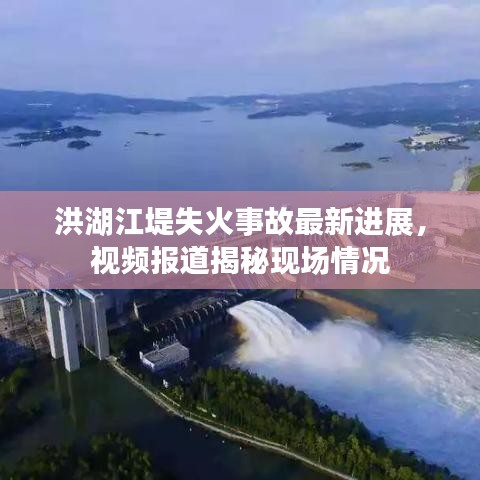 洪湖江堤失火事故最新进展，视频报道揭秘现场情况
