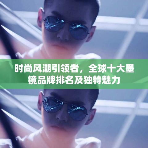 时尚风潮引领者，全球十大墨镜品牌排名及独特魅力