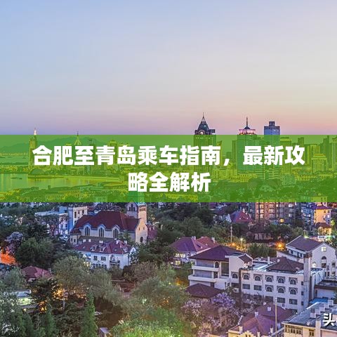 合肥至青岛乘车指南，最新攻略全解析