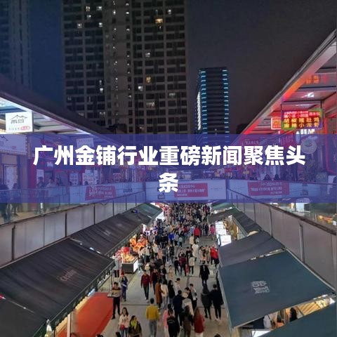 广州金铺行业重磅新闻聚焦头条