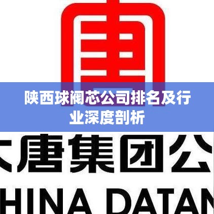 陕西球阀芯公司排名及行业深度剖析