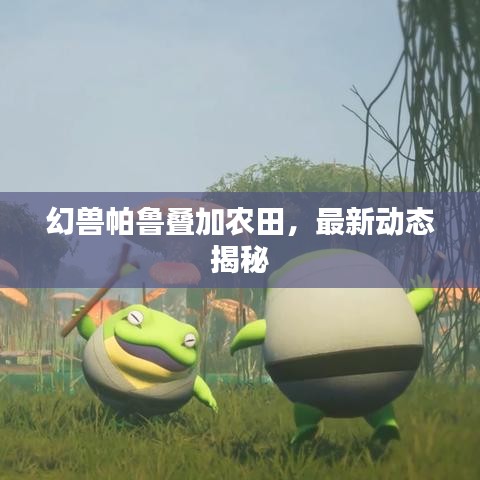 幻兽帕鲁叠加农田，最新动态揭秘