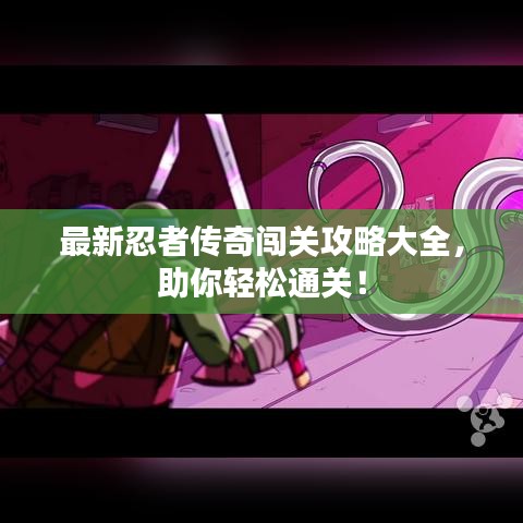 最新忍者传奇闯关攻略大全，助你轻松通关！
