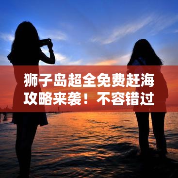 狮子岛超全免费赶海攻略来袭！不容错过！