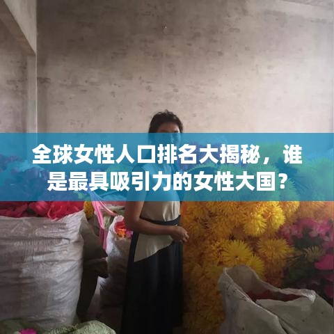 全球女性人口排名大揭秘，谁是最具吸引力的女性大国？