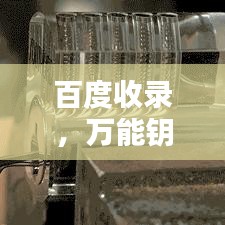 百度收录，万能钥匙下载，一键开锁工具轻松获取！