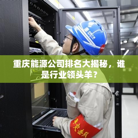 重庆能源公司排名大揭秘，谁是行业领头羊？