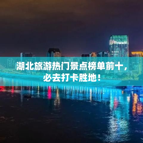 湖北旅游热门景点榜单前十，必去打卡胜地！