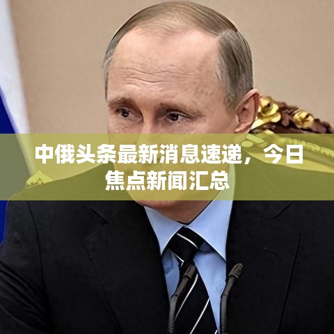 中俄头条最新消息速递，今日焦点新闻汇总