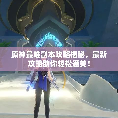 原神最难副本攻略揭秘，最新攻略助你轻松通关！