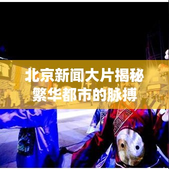 北京新闻大片揭秘繁华都市的脉搏