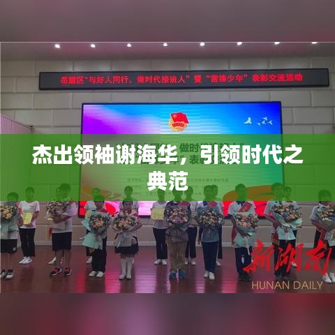 杰出领袖谢海华，引领时代之典范